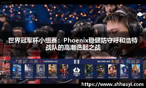 世界冠军杯小组赛：Phoenix稳健防守呼和浩特战队的高潮迭起之战