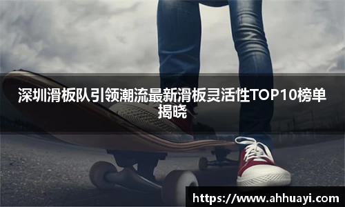 深圳滑板队引领潮流最新滑板灵活性TOP10榜单揭晓